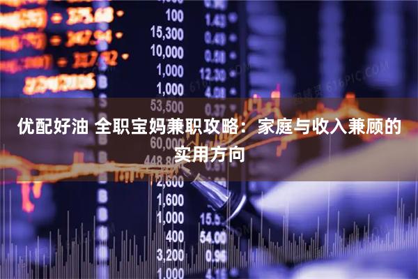 优配好油 全职宝妈兼职攻略：家庭与收入兼顾的实用方向