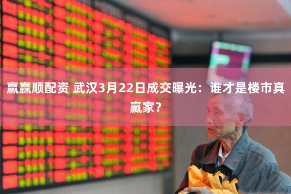 赢赢顺配资 武汉3月22日成交曝光：谁才是楼市真赢家？