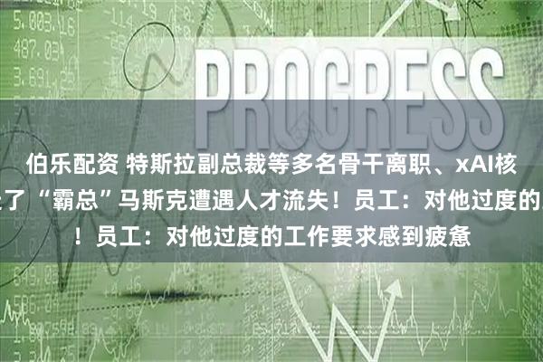 伯乐配资 特斯拉副总裁等多名骨干离职、xAI核心专家吴宇怀也走了 “霸总”马斯克遭遇人才流失！员工：对他过度的工作要求感到疲惫