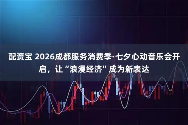 配资宝 2026成都服务消费季·七夕心动音乐会开启，让“浪漫经济”成为新表达