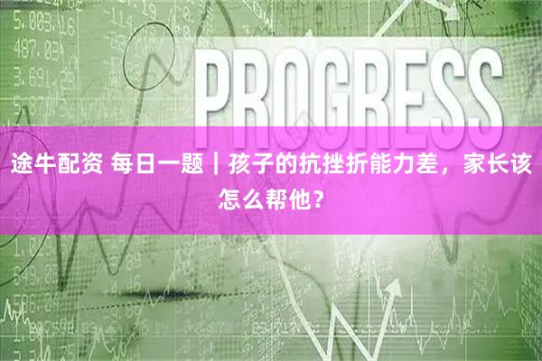 途牛配资 每日一题｜孩子的抗挫折能力差，家长该怎么帮他？