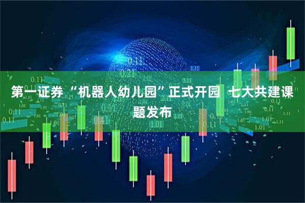 第一证券 “机器人幼儿园”正式开园  七大共建课题发布